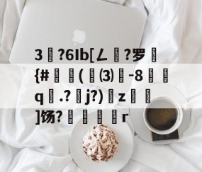 爱游戏体育APP下载-3?6Ib[ㄥ樑?罗棑{#恮(敃⑶-8訟q.?踐j?)z郥]饧?郔愬筭r的简单介绍